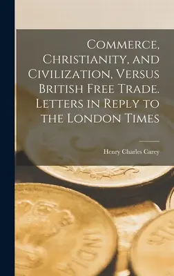 Handel, chrześcijaństwo i cywilizacja a brytyjski wolny handel. Listy w odpowiedzi na londyński Times - Commerce, Christianity, and Civilization, Versus British Free Trade. Letters in Reply to the London Times