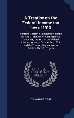 Traktat o federalnej ustawie o podatku dochodowym z 1913 roku: W tym komentarz do samej ustawy, wraz z dodatkiem zawierającym tekst t - A Treatise on the Federal Income tax law of 1913: Including Therein a Commentary on the act Itself, Together With an Appendix Containing the Text of t