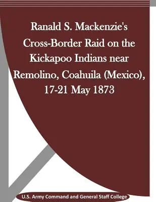 Transgraniczny najazd Ranalda S. Mackenziego na Indian Kickapoo w pobliżu Remolino, Coahuila (Meksyk), 17-21 maja 1873 r. - Ranald S. Mackenzie's Cross-Border Raid on the Kickapoo Indians near Remolino, Coahuila (Mexico), 17-21 May 1873