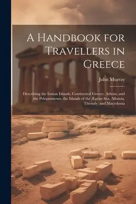 Podręcznik dla podróżujących po Grecji: Describing the Ionian Islands, Continental Greece, Athens, and the Peloponnesus, the Islands of the Gean Sea, Al - A Handbook for Travellers in Greece: Describing the Ionian Islands, Continental Greece, Athens, and the Peloponnesus, the Islands of the gean Sea, Al