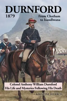 Durnford 1879 od Chatham do Isandlwany: Pułkownik Anthony William Durnford: jego życie i tajemnice po śmierci - Durnford 1879 from Chatham to Isandlwana: Colonel Anthony William Durnford His Life and Mysteries Following His Death