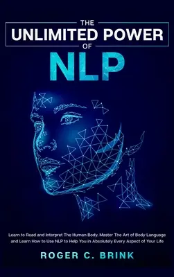 Nieograniczona moc NLP: Naucz się czytać i interpretować ludzkie ciało. Opanuj sztukę mowy ciała i dowiedz się, jak korzystać z NLP, aby pomóc Ci w Ab - The Unlimited Power of NLP: Learn to Read and Interpret The Human Body. Master The Art of Body Language and Learn How to Use NLP to Help You in Ab