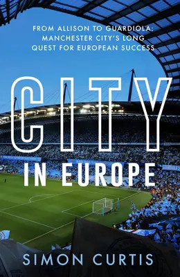 Miasto w Europie: Od Allisona do Guardioli: Dążenie Manchesteru City do europejskiej chwały - City in Europe: From Allison to Guardiola: Manchester City's Quest for European Glory