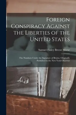 Zagraniczny spisek przeciwko wolnościom Stanów Zjednoczonych: Liczby pod podpisem Brutusa, pierwotnie opublikowane w New York Observe - Foreign Conspiracy Against the Liberties of the United States: The Numbers Under the Signature of Brutus, Originally Published in the New York Observe