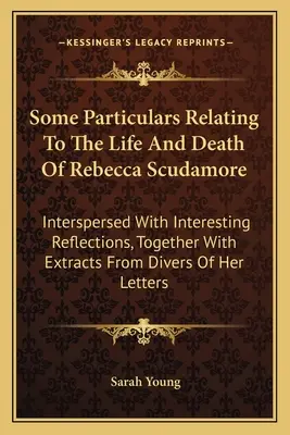 Niektóre szczegóły dotyczące życia i śmierci Rebeki Scudamore: Przeplatane interesującymi refleksjami, wraz z fragmentami różnych z - Some Particulars Relating To The Life And Death Of Rebecca Scudamore: Interspersed With Interesting Reflections, Together With Extracts From Divers Of