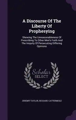 Dyskurs o wolności prorokowania: Pokazując nierozsądność przepisywania wiary innym ludziom i niegodziwość prześladowania odmienności - A Discourse Of The Liberty Of Prophesying: Shewing The Unreasonableness Of Prescribing To Other Men's Faith And The Iniquity Of Persecuting Differing