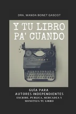 Y Tu Libro Pa' Cuando: Gua Para Autores Independientes: Escribe, Publica, Mercadea y Monetiza Tu Libro