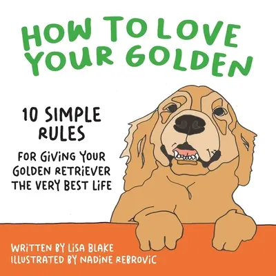 Jak pokochać swojego goldena: 10 prostych zasad, jak zapewnić golden retrieverowi najlepsze życie - How to Love Your Golden: 10 Simple Rules for Giving Your Golden Retriever the Very Best Life