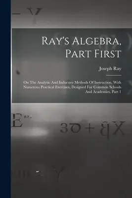 Algebra Raya, część pierwsza: O analitycznych i indukcyjnych metodach nauczania, z licznymi ćwiczeniami praktycznymi, przeznaczonymi dla szkół powszechnych A - Ray's Algebra, Part First: On The Analytic And Inductive Methods Of Instruction, With Numerous Practical Exercises, Designed For Common Schools A