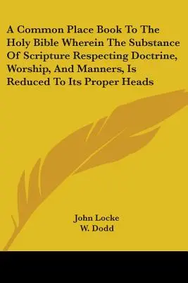 A Common Place Book to the Holy Bible Wherein The Substance of Scripture Respecting Doctrine, Worship, and Manners, Is Reduced to its Proper Heads - A Common Place Book To The Holy Bible Wherein The Substance Of Scripture Respecting Doctrine, Worship, And Manners, Is Reduced To Its Proper Heads