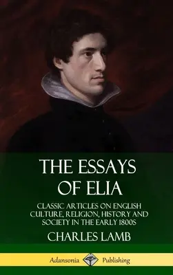 The Essays of Elia: Klasyczne artykuły na temat angielskiej kultury, religii, historii i społeczeństwa na początku XIX wieku (Hardcover) - The Essays of Elia: Classic Articles on English Culture, Religion, History and Society in the early 1800s (Hardcover)