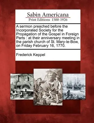 Kazanie wygłoszone przed Incorporated Society for the Propagation of the Gospel in Foreign Parts: Na rocznicowym spotkaniu w kościele parafialnym. - A Sermon Preached Before the Incorporated Society for the Propagation of the Gospel in Foreign Parts: At Their Anniversary Meeting in the Parish Churc