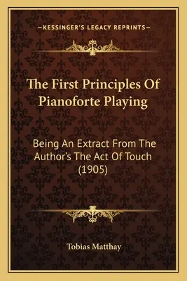 Pierwsze zasady gry na pianoforte: Being An Extract From The Author's The Act Of Touch (1905) (Pierwsze zasady gry na pianoforte. - The First Principles Of Pianoforte Playing: Being An Extract From The Author's The Act Of Touch (1905)