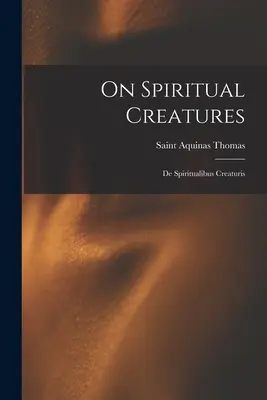 O stworzeniach duchowych: De Spiritualibus Creaturis - On Spiritual Creatures: De Spiritualibus Creaturis