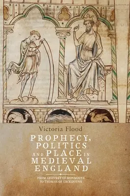Proroctwo, polityka i miejsce w średniowiecznej Anglii: Od Geoffreya z Monmouth do Tomasza z Erceldoune - Prophecy, Politics and Place in Medieval England: From Geoffrey of Monmouth to Thomas of Erceldoune