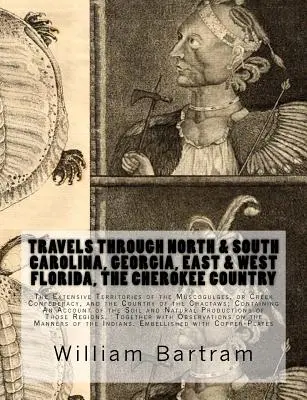 Travels Through North & South Carolina, Georgia, East & West Florida, The Cherokee Country The Extensive: Territories of the Muscogulges, or Creek Con