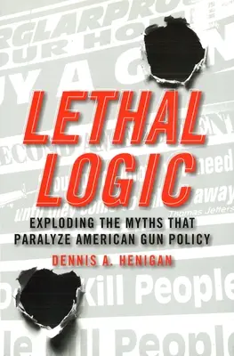 Zabójcza logika: Obalanie mitów paraliżujących amerykańską politykę dotyczącą broni - Lethal Logic: Exploding the Myths That Paralyze American Gun Policy