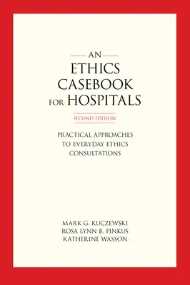 Podręcznik etyki dla szpitali: Praktyczne podejście do codziennych konsultacji etycznych, wydanie drugie - An Ethics Casebook for Hospitals: Practical Approaches to Everyday Ethics Consultations, Second Edition