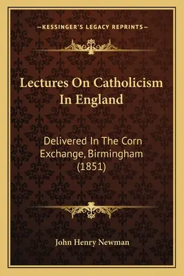 Wykłady na temat katolicyzmu w Anglii: Delivered In The Corn Exchange, Birmingham (1851) - Lectures On Catholicism In England: Delivered In The Corn Exchange, Birmingham (1851)