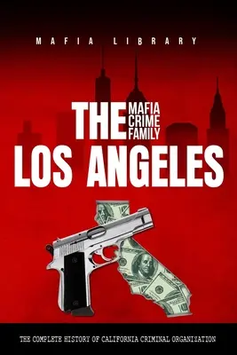 Mafijna rodzina przestępcza z Los Angeles: Kompletna historia kalifornijskiej organizacji przestępczej - The Los Angeles Mafia Crime Family: The Complete History of a California Criminal Organization