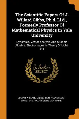 The Scientific Papers Of J. Willard Gibbs, Ph.d. Ll.d., formerly Professor of Mathematical Physics In Yale University: Dynamics. Vector Analysis And M - The Scientific Papers Of J. Willard Gibbs, Ph.d. Ll.d., Formerly Professor Of Mathematical Physics In Yale University: Dynamics. Vector Analysis And M