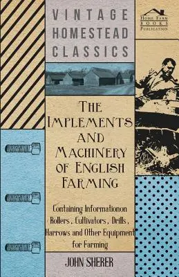 The Implements and Machinery of English Farming - Zawiera informacje o wałach, kultywatorach, siewnikach, bronach i innym sprzęcie rolniczym - The Implements and Machinery of English Farming - Containing Information on Rollers, Cultivators, Drills, Harrows and Other Equipment for Farming