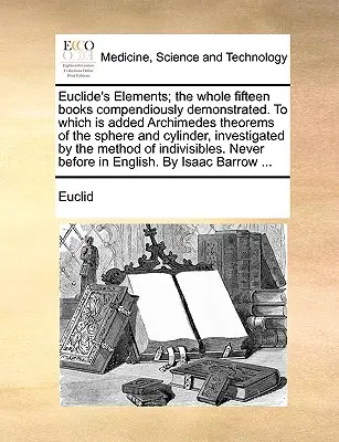 Euclide's Elements; The Whole Fifteen Books Compendiously Demonstrated. do którego dodano twierdzenia Archimedesa o kuli i cylindrze, zbadane - Euclide's Elements; The Whole Fifteen Books Compendiously Demonstrated. to Which Is Added Archimedes Theorems of the Sphere and Cylinder, Investigated