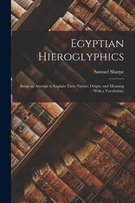 Egipskie hieroglify: Próba wyjaśnienia ich natury, pochodzenia i znaczenia: Ze słownictwem - Egyptian Hieroglyphics: Being an Attempt to Explain Their Nature, Origin, and Meaning: With a Vocabulary