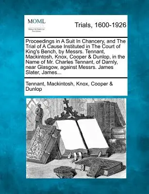 Proceedings in a Suit in Chancery, and the Trial of a Cause Instituted in the Court of King's Bench, by Messrs. Tennant, Mackintosh, Knox, Cooper & Du