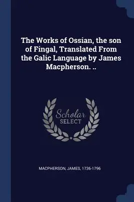 Dzieła Osjana, syna Fingala, przetłumaczone z języka galijskiego przez Jamesa Macphersona .... - The Works of Ossian, the son of Fingal, Translated From the Galic Language by James Macpherson. ..