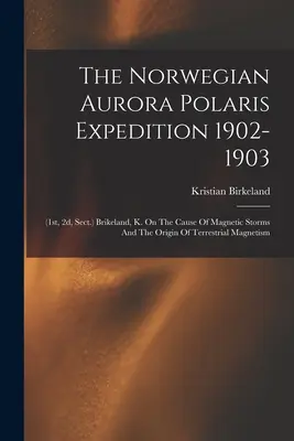 The Norwegian Aurora Polaris Expedition 1902-1903: (1, 2d, Sect.) Brikeland, K. On The Cause of Magnetic Storms And The Origin of Terrestrial Magnet - The Norwegian Aurora Polaris Expedition 1902-1903: (1st, 2d, Sect.) Brikeland, K. On The Cause Of Magnetic Storms And The Origin Of Terrestrial Magnet