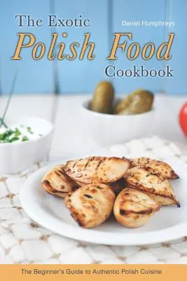 Egzotyczna polska książka kucharska: Przewodnik dla początkujących po autentycznej polskiej kuchni - The Exotic Polish Food Cookbook: The Beginner's Guide to Authentic Polish Cuisine