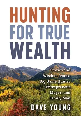 Polowanie na prawdziwe bogactwo: Historie i mądrość myśliwego, przedsiębiorcy, burmistrza i członka rodziny - Hunting for True Wealth: Stories and Wisdom from a Big Game Hunter, Entrepreneur, Mayor, and Family Man