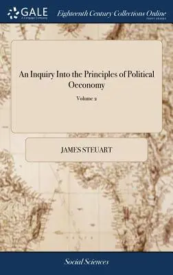 An Inquiry Into the Principles of Political Oeconomy: Będąc esejem na temat nauki o polityce wewnętrznej w wolnych narodach. Autor: Sir James Steuart, Bart. W - An Inquiry Into the Principles of Political Oeconomy: Being an Essay on the Science of Domestic Policy in Free Nations. By Sir James Steuart, Bart. In