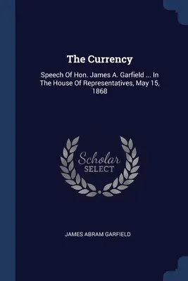 Waluta: Przemówienie Jamesa A. Garfielda ... w Izbie Reprezentantów, 15 maja 1868 r. - The Currency: Speech Of Hon. James A. Garfield ... In The House Of Representatives, May 15, 1868