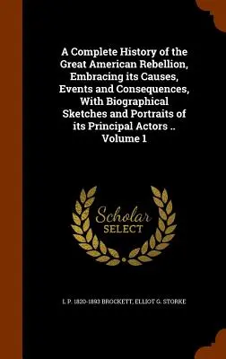 A Complete History of the Great American Rebellion, Embracing its Causes, Events and Consequences, With Biographical Sketches and Portraits of its Pri