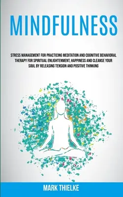 Mindfulness: Stress Management for Practicing Meditation and Cognitive Behavioral Therapy for Spiritual Enlightenment, Happiness and - Mindfulness: Stress Management for Practicing Meditation and Cognitive Behavioral Therapy for Spiritual Enlightenment, Happiness an