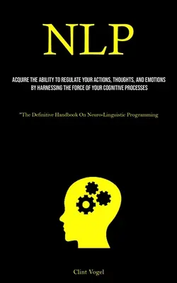 Nlp: Zdobądź zdolność regulowania swoich działań, myśli i emocji poprzez wykorzystanie siły swojego procesu poznawczego - Nlp: Acquire The Ability To Regulate Your Actions, Thoughts, And Emotions By Harnessing The Force Of Your Cognitive Process