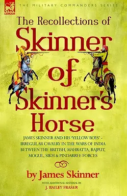 The Recollections of Skinner of Skinner's Horse - James Skinner and His 'Yellow Boys' - Irregular Cavalry in the Wars of India Between the British, Ma