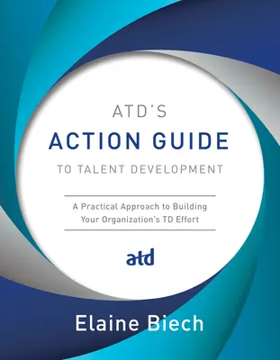 Atd's Action Guide to Talent Development: Praktyczne podejście do budowania wysiłków na rzecz rozwoju talentów w organizacji - Atd's Action Guide to Talent Development: A Practical Approach to Building Your Organization's TD Effort