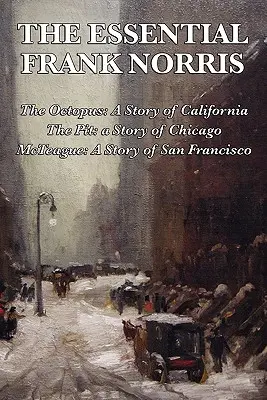 The Essential Frank Norris: Ośmiornica, opowieść o Kalifornii: The Pit, a Story of Chicago: McTeague, opowieść o San Francisco - The Essential Frank Norris: The Octopus, a Story of California: The Pit, a Story of Chicago: McTeague, a Story of San Francisco