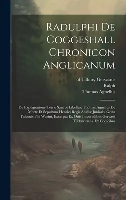 Radulphi De Coggeshall Chronicon Anglicanum: De Expugnatione Terr Sanct Libellus, Thomas Agnellus De Morte Et Sepultura Henrici Regis Angli Juniori