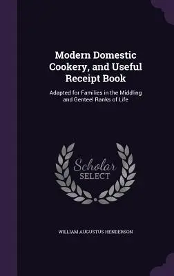 Nowoczesna kuchnia domowa i przydatna książka rachunkowa: Dostosowane dla rodzin w średnich i szlachetnych szeregach życia - Modern Domestic Cookery, and Useful Receipt Book: Adapted for Families in the Middling and Genteel Ranks of Life