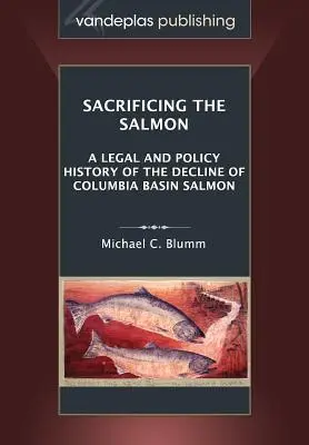 Poświęcenie łososia: Historia prawna i polityczna spadku liczebności łososia w dorzeczu rzeki Columbia - Sacrificing the Salmon: A Legal and Policy History of the Decline of Columbia Basin Salmon