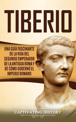 Tiberio: Una gua fascinante de la vida del segundo emperador de la antigua Roma y de cmo gobern el Imperio romano