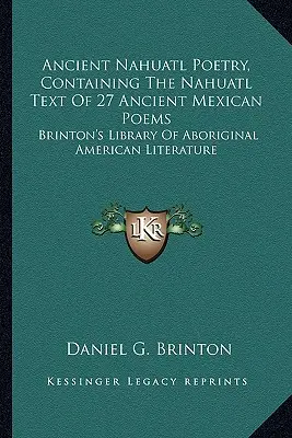 Ancient Nahuatl Poetry, Containing The Nahuatl Text Of 27 Ancient Mexican Poems: Brinton's Library of Aboriginal American Literature - Ancient Nahuatl Poetry, Containing The Nahuatl Text Of 27 Ancient Mexican Poems: Brinton's Library Of Aboriginal American Literature