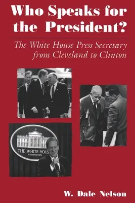 Kto mówi w imieniu prezydenta: sekretarz prasowy Białego Domu od Clevelanda do Clintona - Who Speaks for the President?: The White House Press Secretary from Cleveland to Clinton