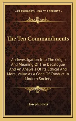 Dziesięć przykazań: Dochodzenie w sprawie pochodzenia i znaczenia Dekalogu oraz analiza jego etycznej i moralnej wartości jako kodeksu - The Ten Commandments: An Investigation Into The Origin And Meaning Of The Decalogue And An Analysis Of Its Ethical And Moral Value As A Code