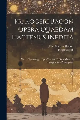 O. Rogeri Bacon Opera Quaedam Hactenus Inedita: Vol. 1. Zawiera 1. Opus Tertium. 2. Opus Minus. 3. Compendium Philosophiae - Fr. Rogeri Bacon Opera Quaedam Hactenus Inedita: Vol. 1. Containing 1. Opus Tertium. 2. Opus Minus. 3. Compendium Philosophiae