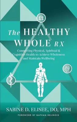 The Healthy Whole Rx: Łączenie zdrowia fizycznego, duchowego i poznawczego w celu osiągnięcia pełni i utrzymania dobrego samopoczucia - The Healthy Whole Rx: Connecting Physical, Spiritual & Cognitive Health to Achieve Wholeness and Maintain Wellbeing